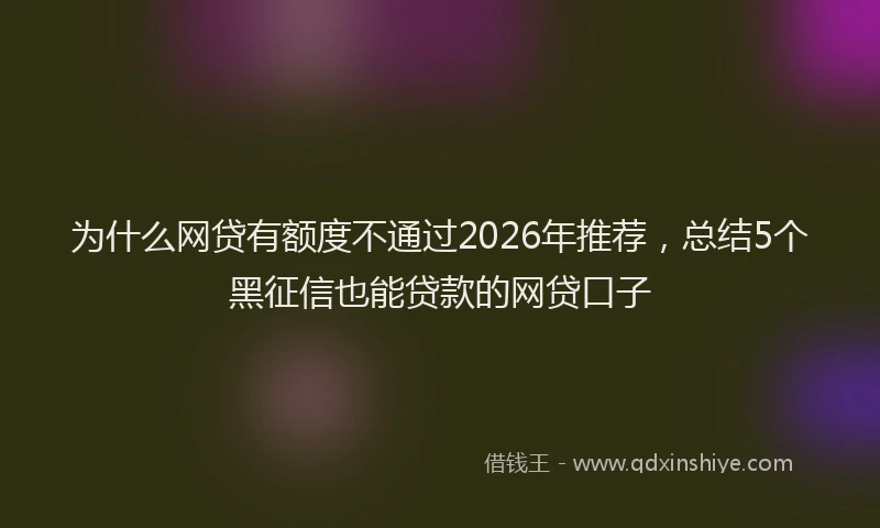 为什么网贷有额度不通过2026年推荐，总结5个黑征信也能贷款的网贷口子