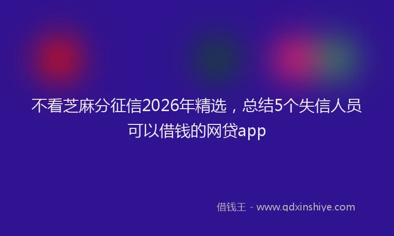 不看芝麻分征信2026年精选,总结5个失信人员可以借钱的网贷app