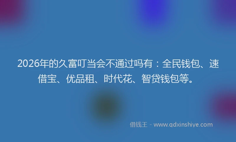 2026年的久富叮当会不通过吗有：全民钱包、速借宝、优品租、时代花、智贷钱包等。