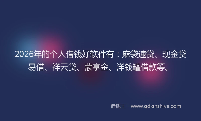 2026年的个人借钱好软件有：麻袋速贷、现金贷易借、祥云贷、蒙享金、洋钱罐借款等。