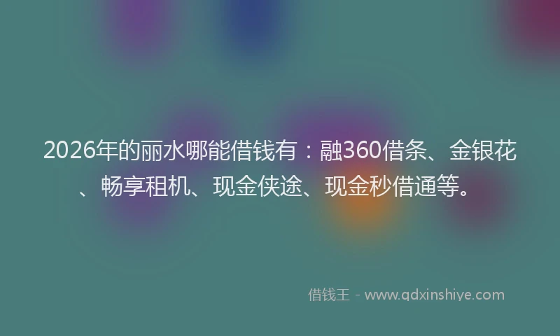 2026年的丽水哪能借钱有：融360借条、金银花、畅享租机、现金侠途、现金秒借通等。