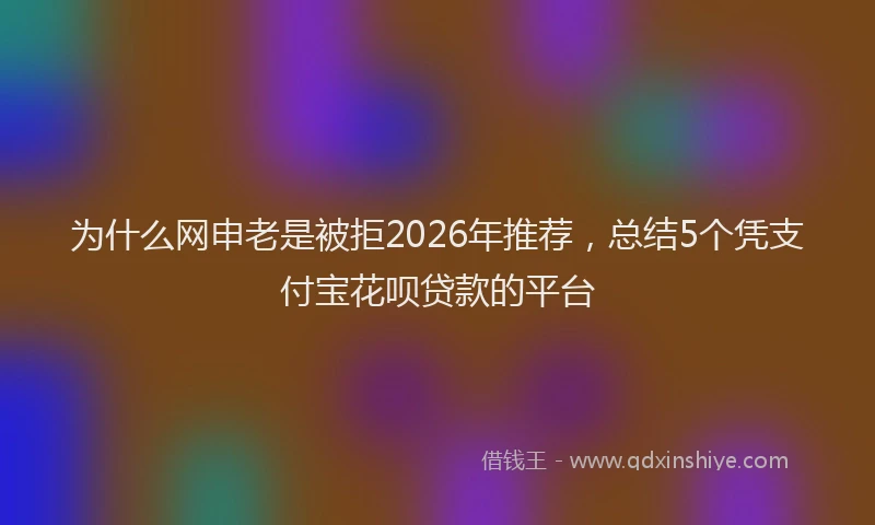 为什么网申老是被拒2026年推荐，总结5个凭支付宝花呗贷款的平台