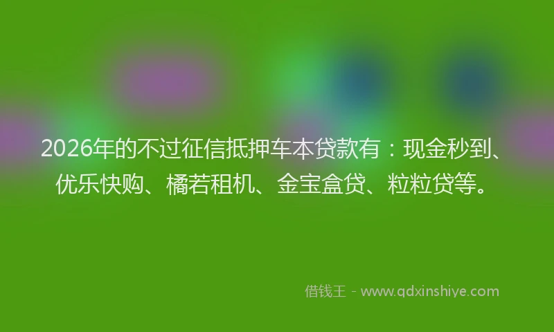 2026年的不过征信抵押车本贷款有：现金秒到、优乐快购、橘若租机、金宝盒贷、粒粒贷等。