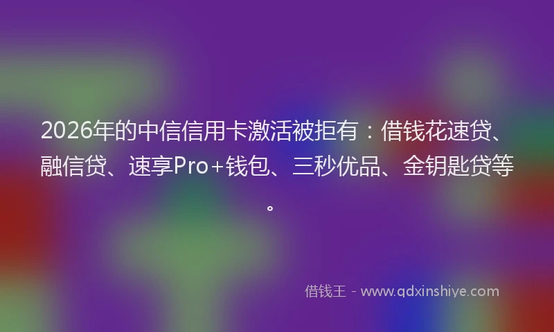 2026年的中信信用卡激活被拒有：借钱花速贷、融信贷、速享Pro+钱包、三秒优品、金钥匙贷等。