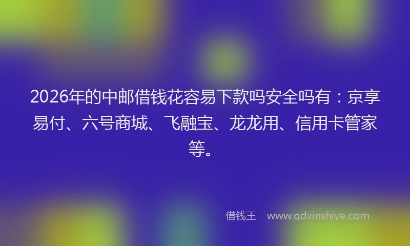 2026年的中邮借钱花容易下款吗安全吗有:京享易付、六号商城、飞融宝、龙龙用、信用卡管家等。