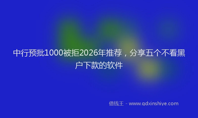 中行预批1000被拒2026年推荐，分享五个不看黑户下款的软件