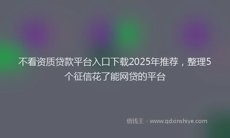 不看资质贷款平台入口下载2025年推荐，整理5个征信花了能网贷的平台