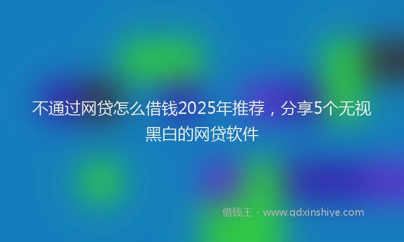 不通过网贷怎么借钱2025年推荐,分享5个无视黑白的网贷软件