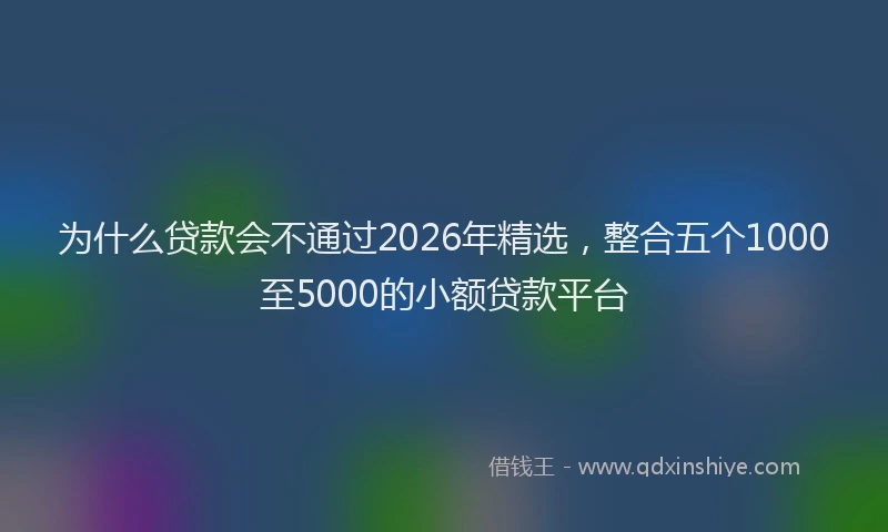 为什么贷款会不通过2026年精选，整合五个1000至5000的小额贷款平台