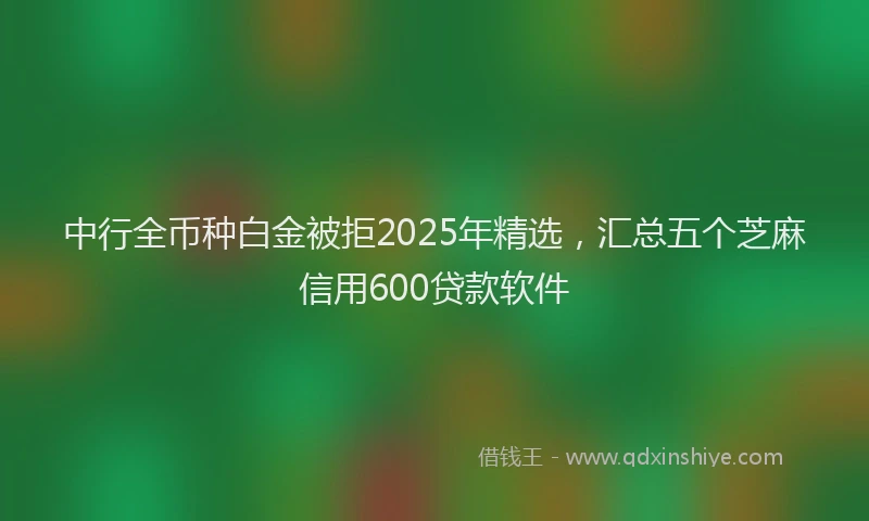 中行全币种白金被拒2025年精选，汇总五个芝麻信用600贷款软件