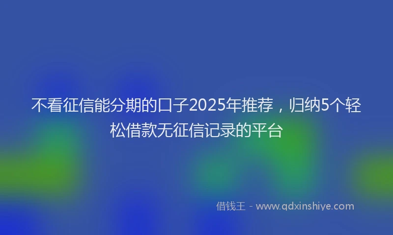 不看征信能分期的口子2025年推荐，归纳5个轻松借款无征信记录的平台