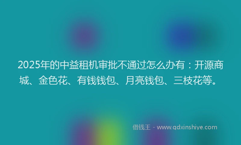 2025年的中益租机审批不通过怎么办有：开源商城、金色花、有钱钱包、月亮钱包、三枝花等。