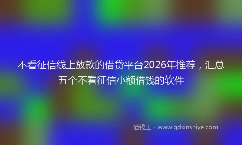 不看征信线上放款的借贷平台2026年推荐，汇总五个不看征信小额借钱的软件