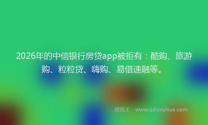2026年的中信银行房贷app被拒有:酷购、旅游购、粒粒贷、嗨购、易借速融等。
