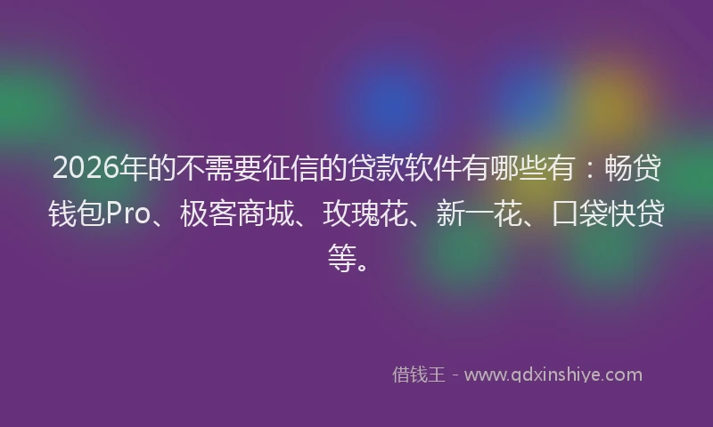 2026年的不需要征信的贷款软件有哪些有：畅贷钱包Pro、极客商城、玫瑰花、新一花、口袋快贷等。