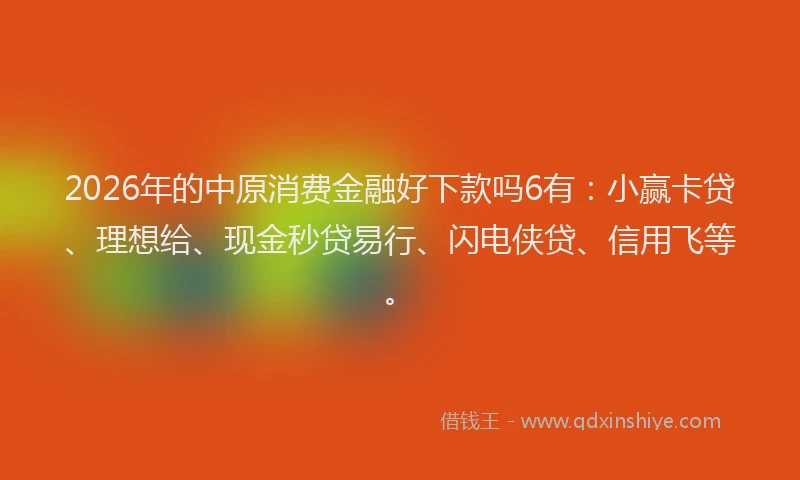 2026年的中原消费金融好下款吗6有：小赢卡贷、理想给、现金秒贷易行、闪电侠贷、信用飞等。