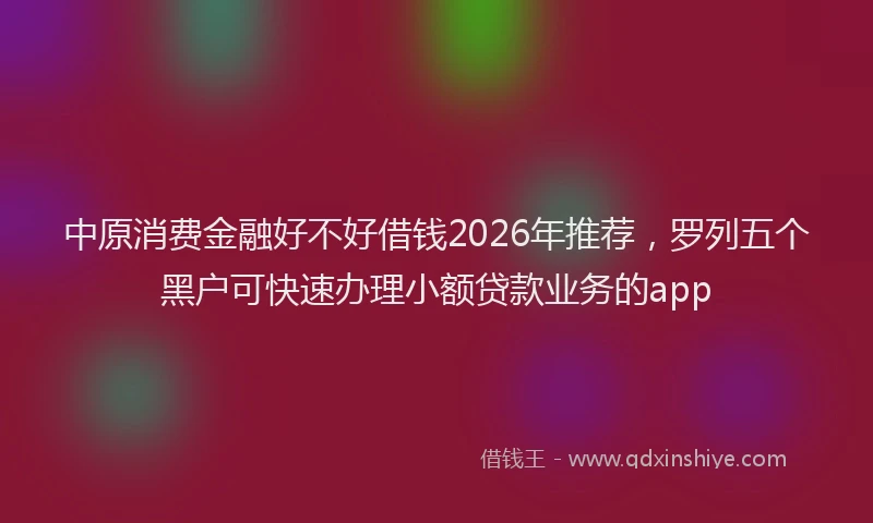 中原消费金融好不好借钱2026年推荐,罗列五个黑户可快速办理小额贷款业务的app