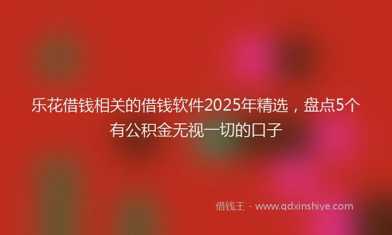 乐花借钱相关的借钱软件2025年精选，盘点5个有公积金无视一切的口子
