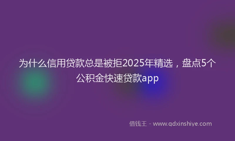 为什么信用贷款总是被拒2025年精选，盘点5个公积金快速贷款app