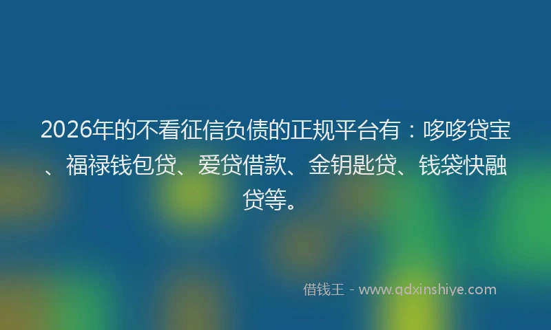 2026年的不看征信负债的正规平台有：哆哆贷宝、福禄钱包贷、爱贷借款、金钥匙贷、钱袋快融贷等。