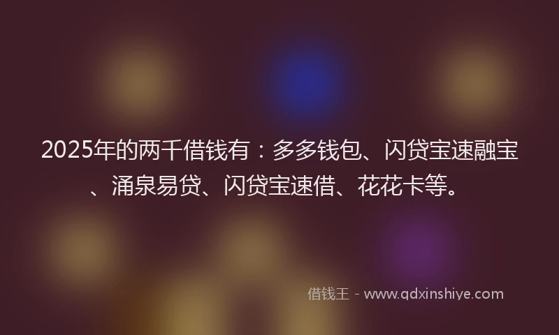 2025年的两千借钱有:多多钱包、闪贷宝速融宝、涌泉易贷、闪贷宝速借、花花卡等。