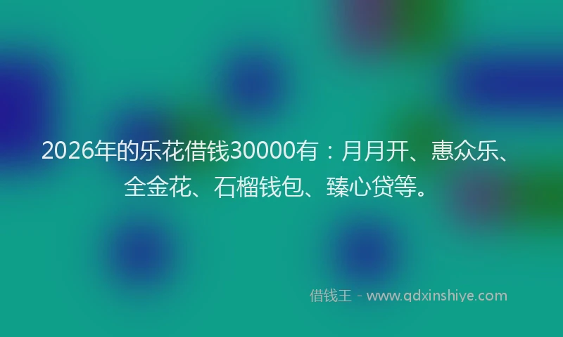 2026年的乐花借钱30000有:月月开、惠众乐、全金花、石榴钱包、臻心贷等。