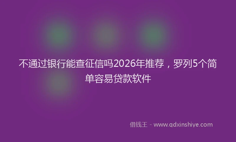 不通过银行能查征信吗2026年推荐，罗列5个简单容易贷款软件