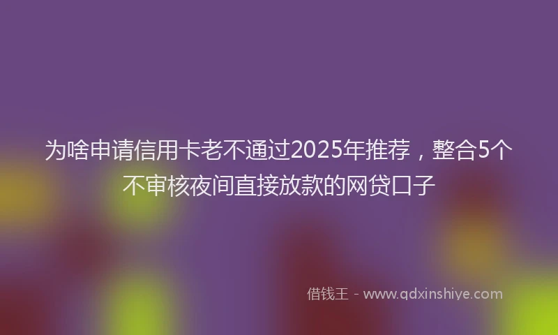 为啥申请信用卡老不通过2025年推荐，整合5个不审核夜间直接放款的网贷口子