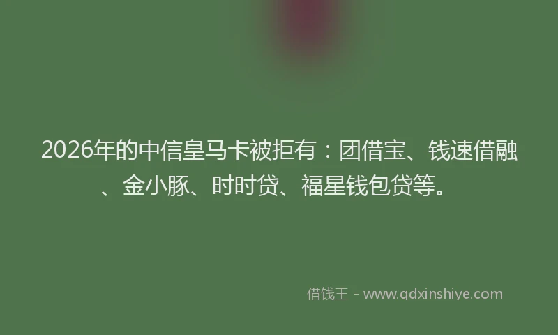 2026年的中信皇马卡被拒有:团借宝、钱速借融、金小豚、时时贷、福星钱包贷等。