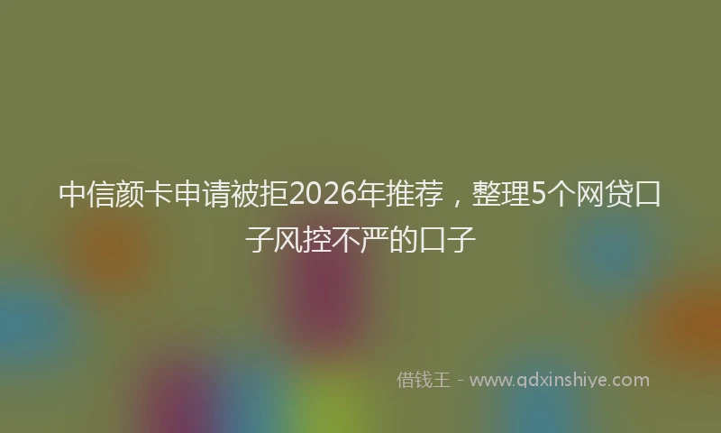 中信颜卡申请被拒2026年推荐，整理5个网贷口子风控不严的口子