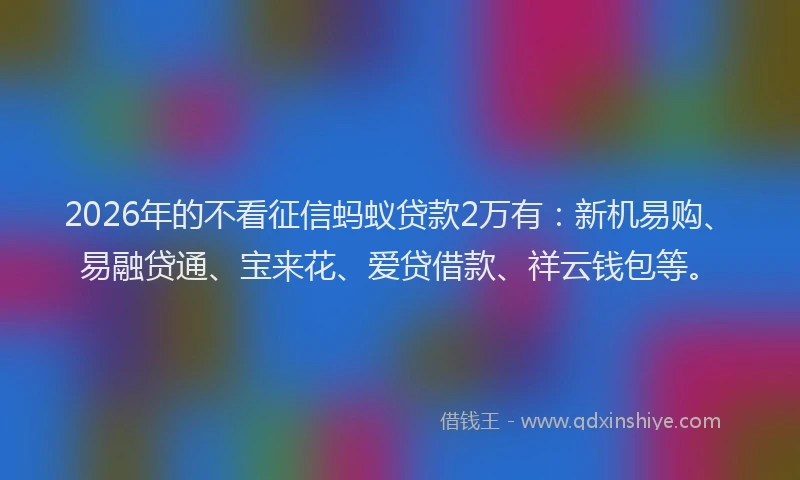 2026年的不看征信蚂蚁贷款2万有：新机易购、易融贷通、宝来花、爱贷借款、祥云钱包等。