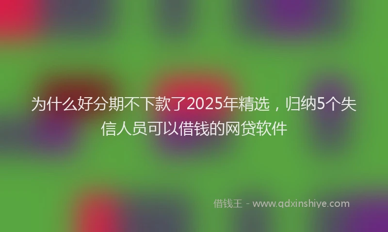 为什么好分期不下款了2025年精选，归纳5个失信人员可以借钱的网贷软件