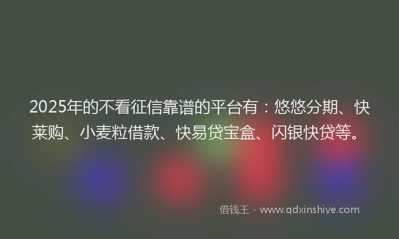 2025年的不看征信靠谱的平台有：悠悠分期、快莱购、小麦粒借款、快易贷宝盒、闪银快贷等。