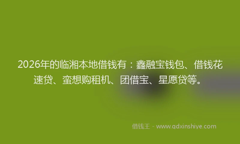 2026年的临湘本地借钱有:鑫融宝钱包、借钱花速贷、蛮想购租机、团借宝、星愿贷等。
