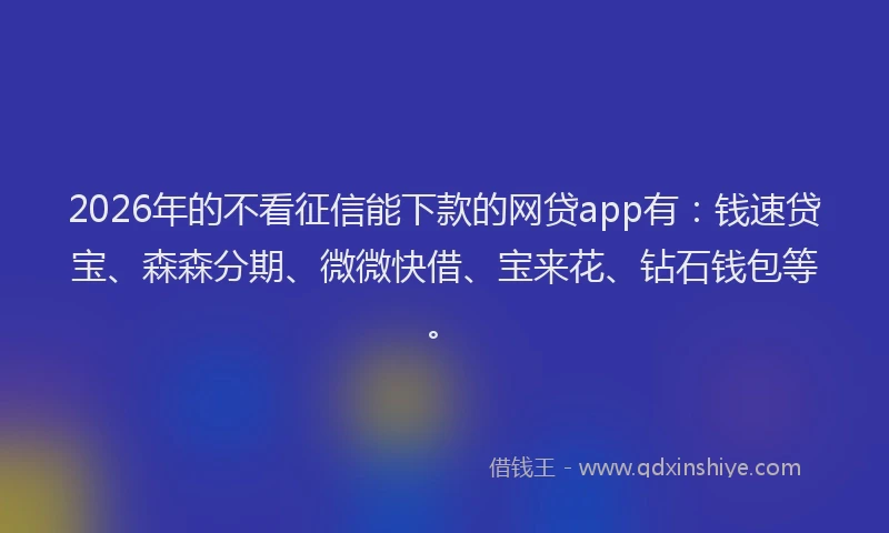 2026年的不看征信能下款的网贷app有：钱速贷宝、森森分期、微微快借、宝来花、钻石钱包等。