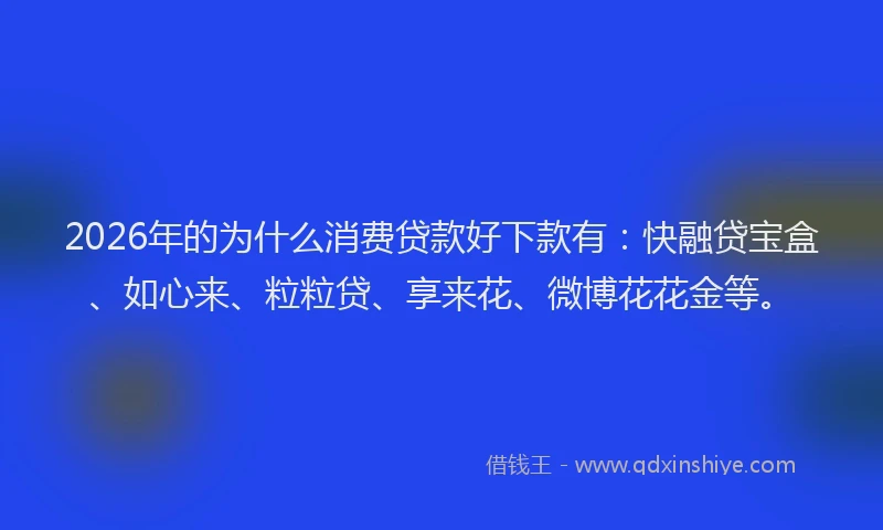 2026年的为什么消费贷款好下款有：快融贷宝盒、如心来、粒粒贷、享来花、微博花花金等。