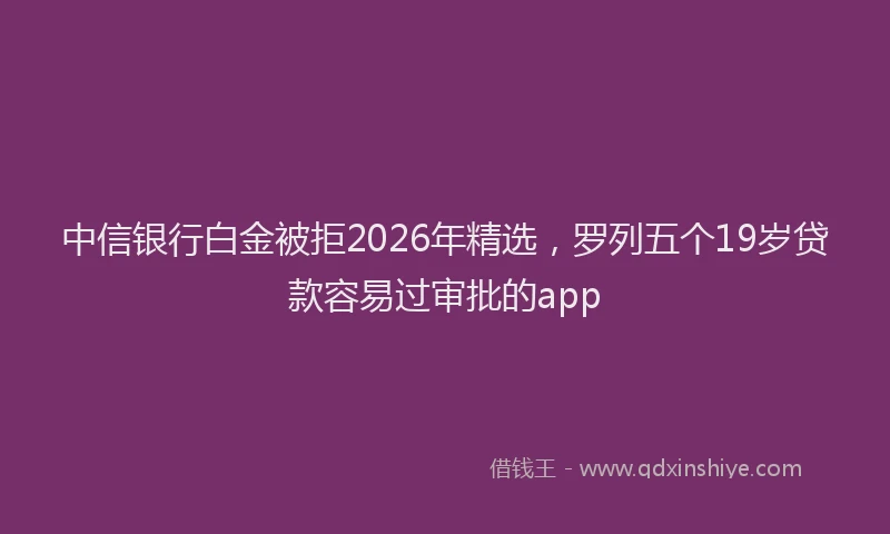 中信银行白金被拒2026年精选，罗列五个19岁贷款容易过审批的app