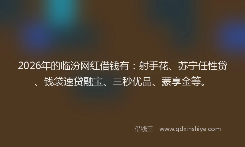 2026年的临汾网红借钱有:射手花、苏宁任性贷、钱袋速贷融宝、三秒优品、蒙享金等。