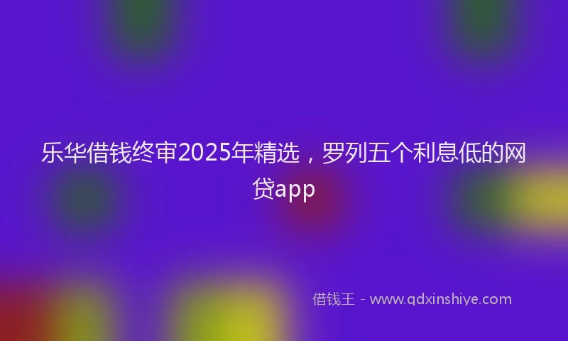 乐华借钱终审2025年精选，罗列五个利息低的网贷app
