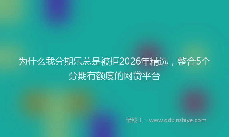 为什么我分期乐总是被拒2026年精选,整合5个分期有额度的网贷平台