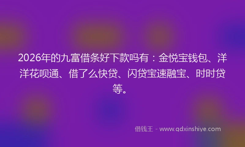 2026年的九富借条好下款吗有:金悦宝钱包、洋洋花呗通、借了么快贷、闪贷宝速融宝、时时贷等。