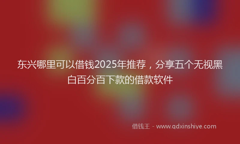 东兴哪里可以借钱2025年推荐，分享五个无视黑白百分百下款的借款软件