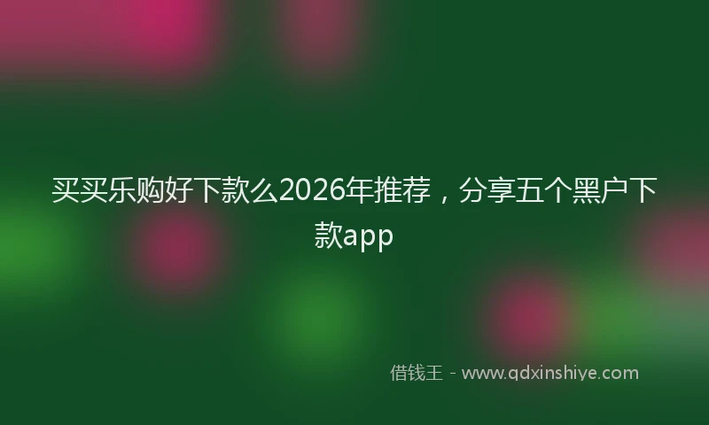 买买乐购好下款么2026年推荐，分享五个黑户下款app