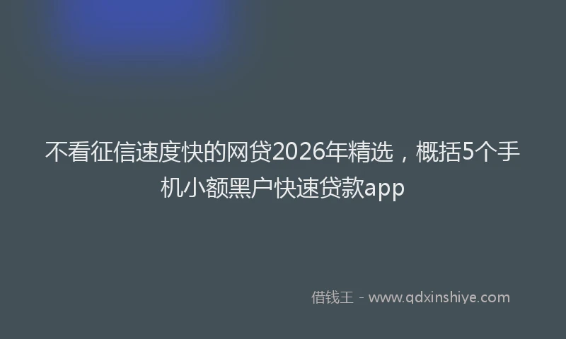 不看征信速度快的网贷2026年精选，概括5个手机小额黑户快速贷款app