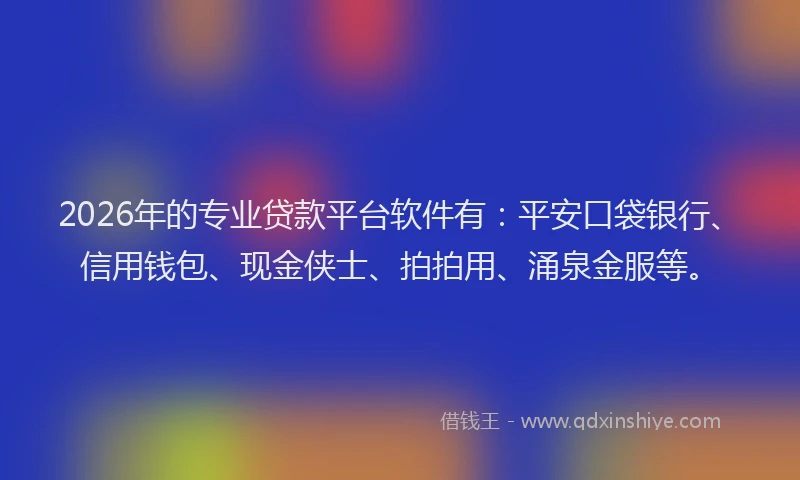 2026年的专业贷款平台软件有：平安口袋银行、信用钱包、现金侠士、拍拍用、涌泉金服等。