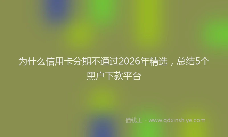 为什么信用卡分期不通过2026年精选，总结5个黑户下款平台