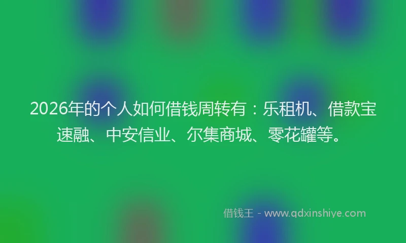 2026年的个人如何借钱周转有：乐租机、借款宝速融、中安信业、尔集商城、零花罐等。