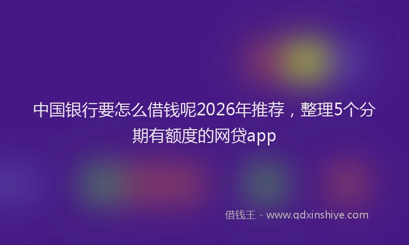 中国银行要怎么借钱呢2026年推荐，整理5个分期有额度的网贷app