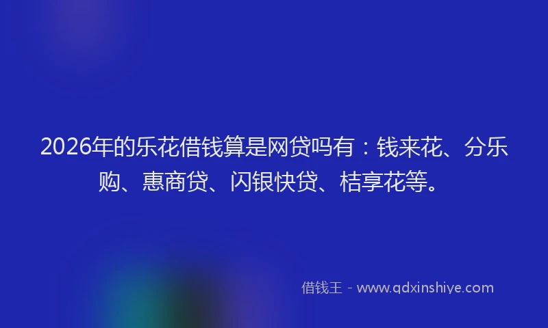 2026年的乐花借钱算是网贷吗有:钱来花、分乐购、惠商贷、闪银快贷、桔享花等。