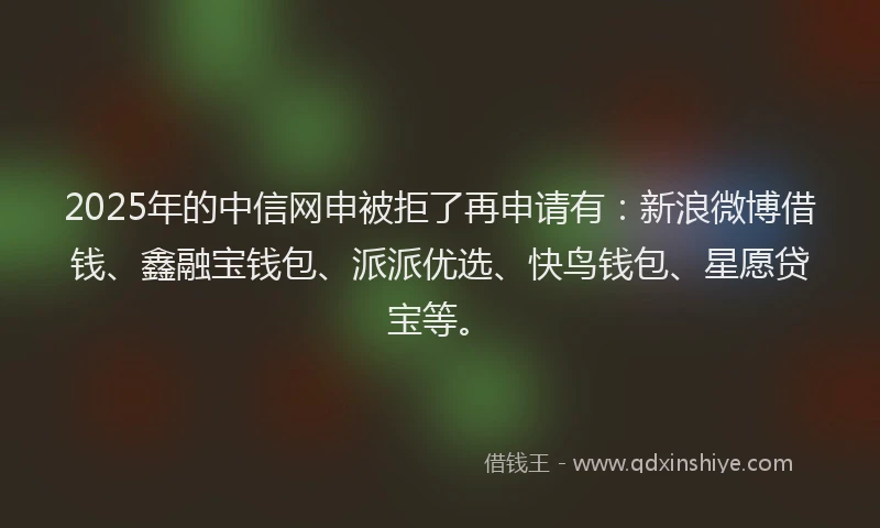 2025年的中信网申被拒了再申请有:新浪微博借钱、鑫融宝钱包、派派优选、快鸟钱包、星愿贷宝等。